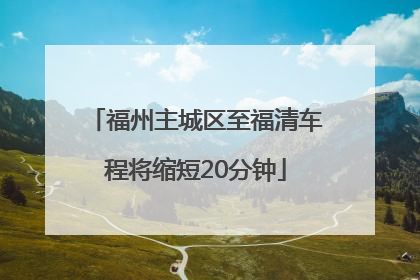 福州主城区至福清车程将缩短20分钟