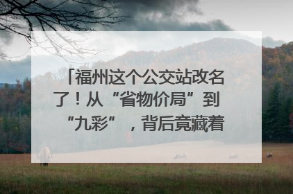 福州这个公交站改名了！从“省物价局”到“九彩”，背后竟藏着这么多故事！