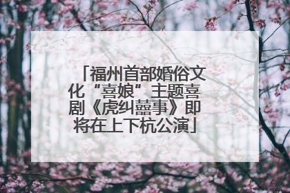 福州首部婚俗文化“喜娘”主题喜剧《虎纠囍事》即将在上下杭公演