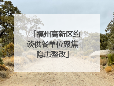福州高新区约谈供餐单位聚焦隐患整改
