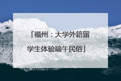 福州：大学外籍留学生体验端午民俗