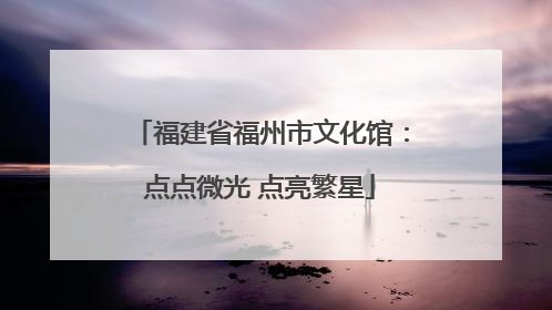 福建省福州市文化馆：点点微光 点亮繁星