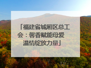 福建省城厢区总工会：馨香赋能母爱 温情绽放力量