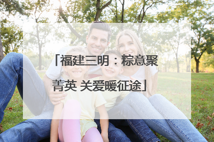 福建三明：粽意聚菁英 关爱暖征途
