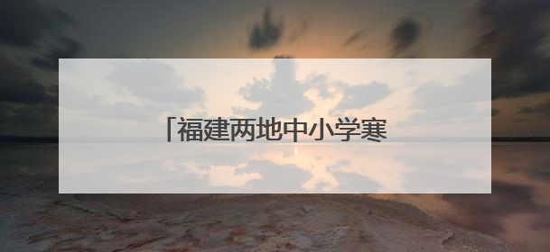 福建两地中小学寒暑假时间定了！