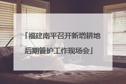 福建南平召开新增耕地后期管护工作现场会