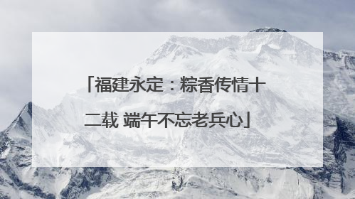 福建永定：粽香传情十二载 端午不忘老兵心