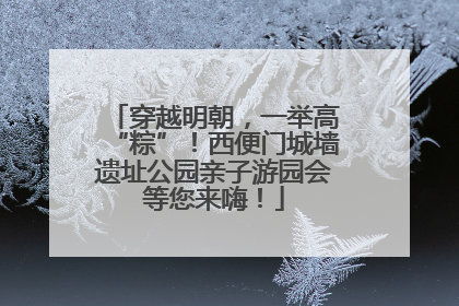 穿越明朝，一举高“粽”！西便门城墙遗址公园亲子游园会等您来嗨！