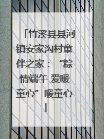 竹溪县县河镇安家沟村童伴之家：“粽情端午 爱暖童心”暖童心