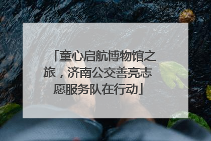 童心启航博物馆之旅，济南公交善亮志愿服务队在行动