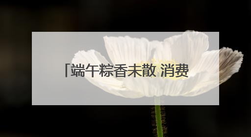 端午粽香未散 消费数据已透出新趋势