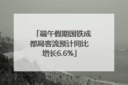 端午假期国铁成都局客流预计同比增长6.6%