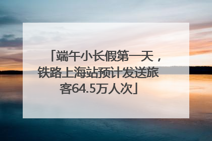 端午小长假第一天，铁路上海站预计发送旅客64.5万人次