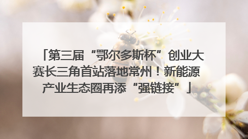 第三届“鄂尔多斯杯”创业大赛长三角首站落地常州！新能源产业生态圈再添“强链接”
