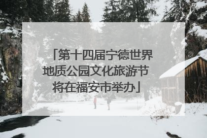 第十四届宁德世界地质公园文化旅游节将在福安市举办