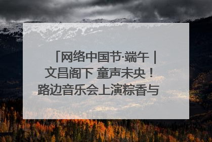 网络中国节·端午｜文昌阁下 童声未央！路边音乐会上演粽香与童真的诗意交响