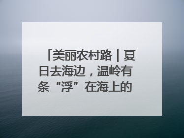 美丽农村路｜夏日去海边，温岭有条“浮”在海上的公路你去过吗？
