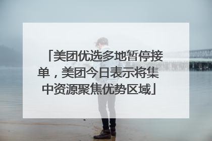 美团优选多地暂停接单，美团今日表示将集中资源聚焦优势区域