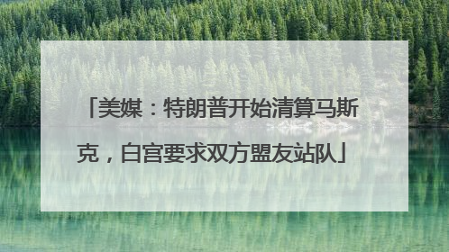 美媒：特朗普开始清算马斯克，白宫要求双方盟友站队