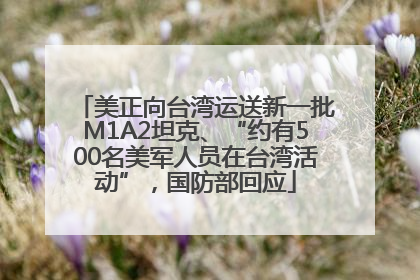 美正向台湾运送新一批M1A2坦克、“约有500名美军人员在台湾活动”，国防部回应