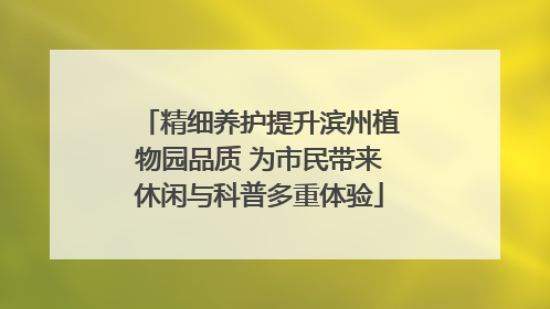 精细养护提升滨州植物园品质 为市民带来休闲与科普多重体验