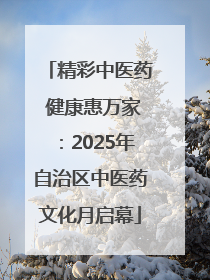 精彩中医药 健康惠万家：2025年自治区中医药文化月启幕