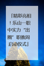 精彩亮相！乐山一职中实力“出圈”职教周启动仪式