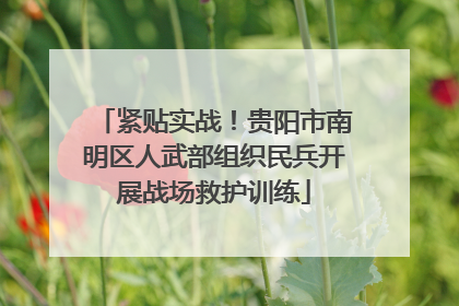 紧贴实战！贵阳市南明区人武部组织民兵开展战场救护训练