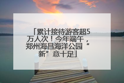 累计接待游客超5万人次！今年端午，郑州海昌海洋公园“新”意十足
