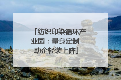 纺织印染循环产业园：量身定制 助企轻装上阵