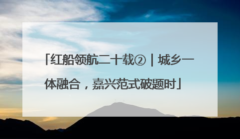 红船领航二十载②｜城乡一体融合，嘉兴范式破题时