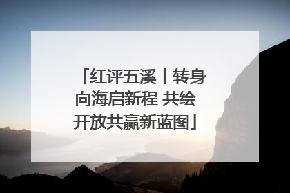 红评五溪丨转身向海启新程 共绘开放共赢新蓝图