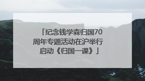 纪念钱学森归国70周年专题活动在沪举行 启动《归国一课》