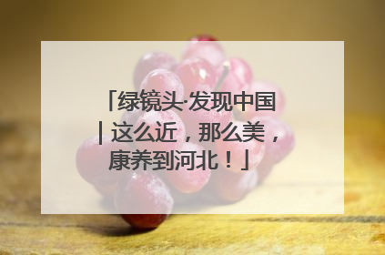 绿镜头·发现中国｜这么近，那么美，康养到河北！