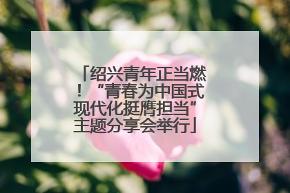 绍兴青年正当燃！“青春为中国式现代化挺膺担当”主题分享会举行