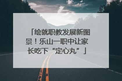 绘就职教发展新图景！乐山一职中让家长吃下“定心丸”
