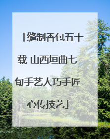 缝制香包五十载 山西垣曲七旬手艺人巧手匠心传技艺