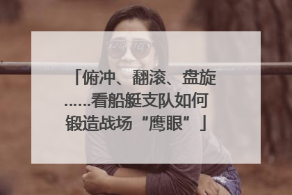 俯冲、翻滚、盘旋……看船艇支队如何锻造战场“鹰眼”