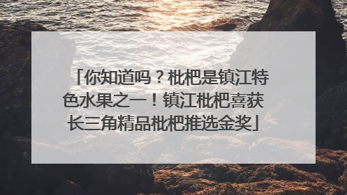 你知道吗？枇杷是镇江特色水果之一！镇江枇杷喜获长三角精品枇杷推选金奖