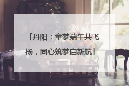 丹阳：童梦端午共飞扬，同心筑梦启新航