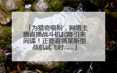 为猎奇吸粉，网络主播直播战斗机起降引来间谍！正要直播某新型战机试飞时……