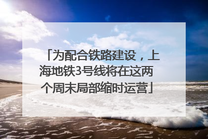 为配合铁路建设，上海地铁3号线将在这两个周末局部缩时运营