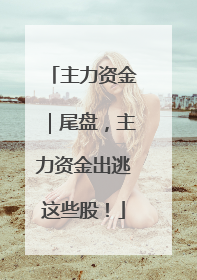 主力资金｜尾盘，主力资金出逃这些股！