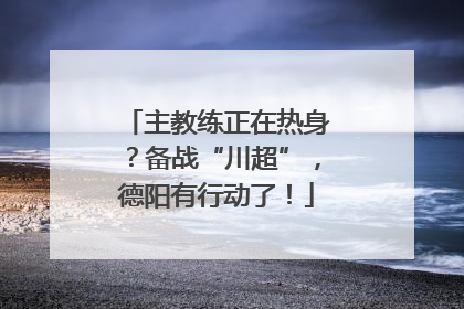 主教练正在热身？备战“川超”，德阳有行动了！