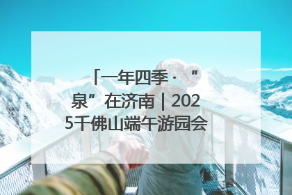 一年四季 · “泉”在济南｜2025千佛山端午游园会邀您共享亲子时光