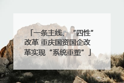 一条主线、“四性”改革 重庆国资国企改革实现“系统重塑”