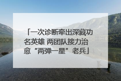 一次诊断牵出深藏功名英雄 两团队接力治愈“两弹一星”老兵