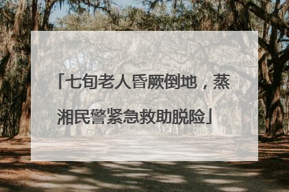 七旬老人昏厥倒地，蒸湘民警紧急救助脱险