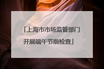 上海市市场监管部门开展端午节前检查