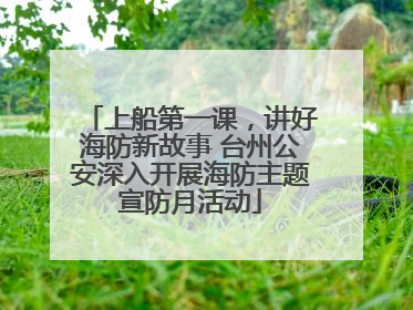 上船第一课，讲好海防新故事 台州公安深入开展海防主题宣防月活动